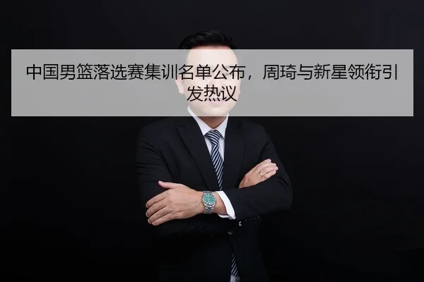 中国男篮落选赛集训名单公布，周琦与新星领衔引发热议