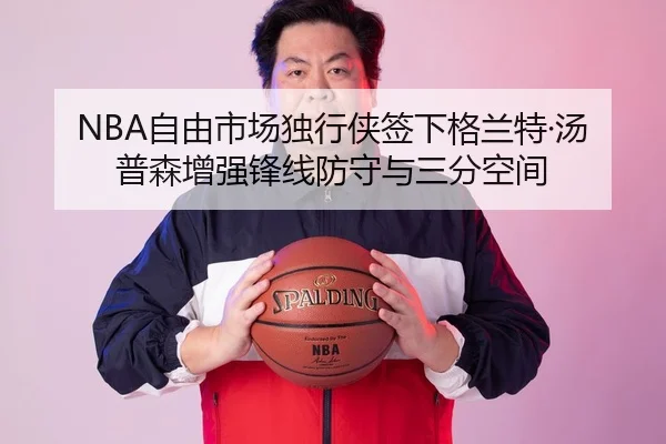 NBA自由市场独行侠签下格兰特·汤普森增强锋线防守与三分空间
