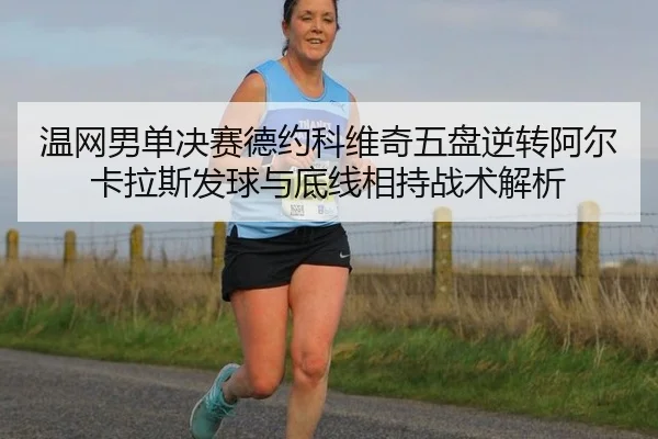 温网男单决赛德约科维奇五盘逆转阿尔卡拉斯发球与底线相持战术解析